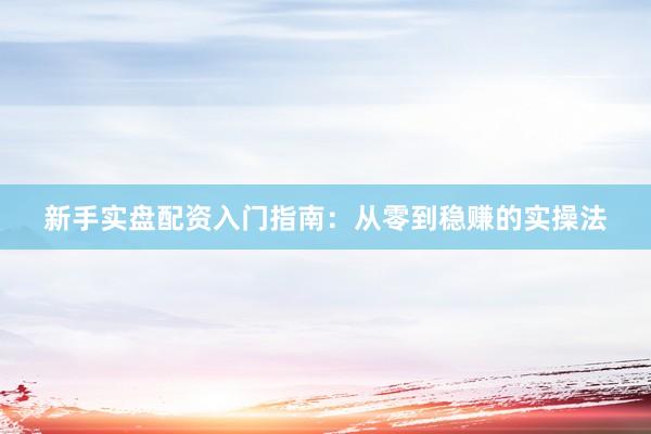新手实盘配资入门指南：从零到稳赚的实操法