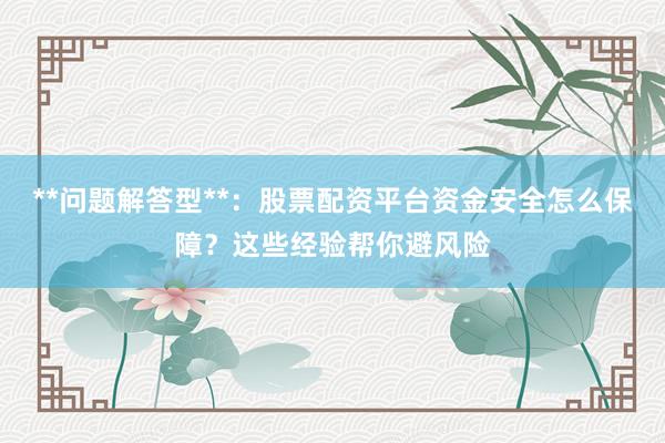 **问题解答型**：股票配资平台资金安全怎么保障？这些经验帮你避风险
