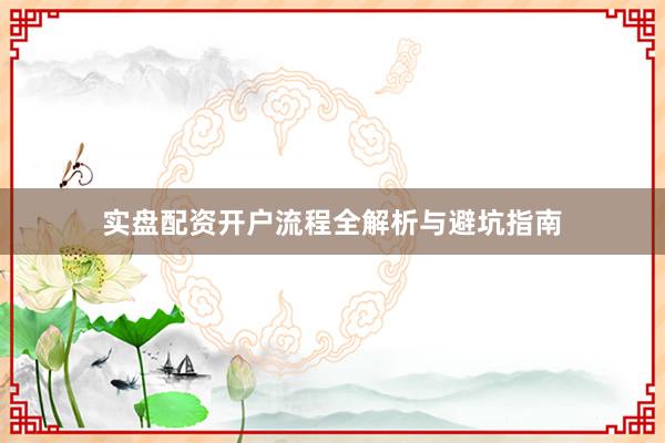 实盘配资开户流程全解析与避坑指南