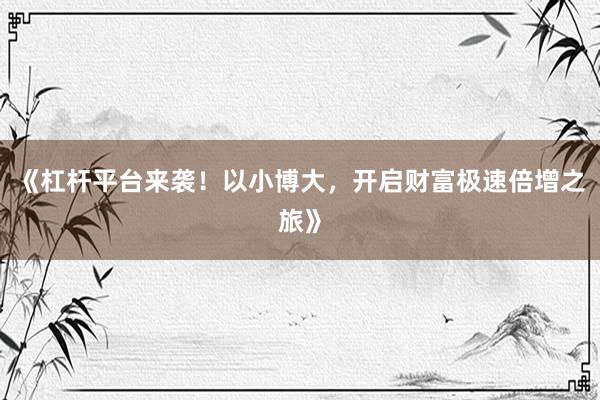 《杠杆平台来袭！以小博大，开启财富极速倍增之旅》
