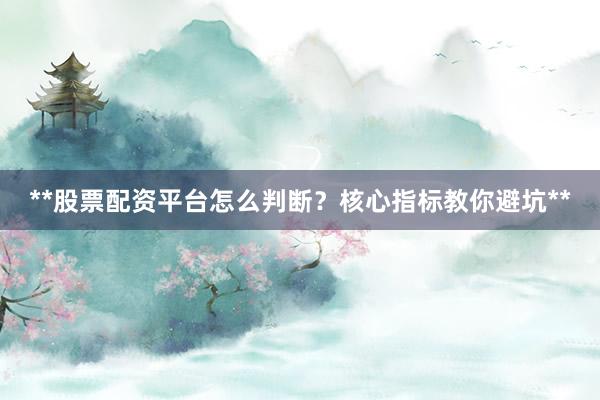 **股票配资平台怎么判断？核心指标教你避坑**