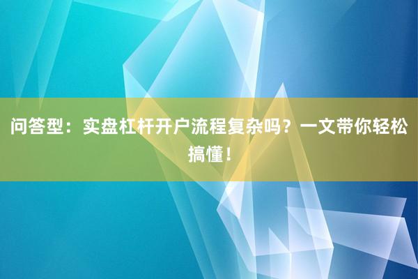问答型：实盘杠杆开户流程复杂吗？一文带你轻松搞懂！