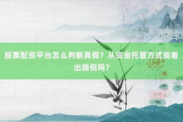 股票配资平台怎么判断真假？从资金托管方式能看出端倪吗？