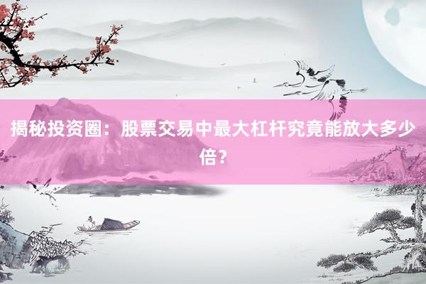 揭秘投资圈：股票交易中最大杠杆究竟能放大多少倍？