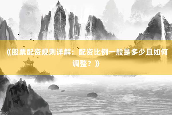 《股票配资规则详解：配资比例一般是多少且如何调整？》