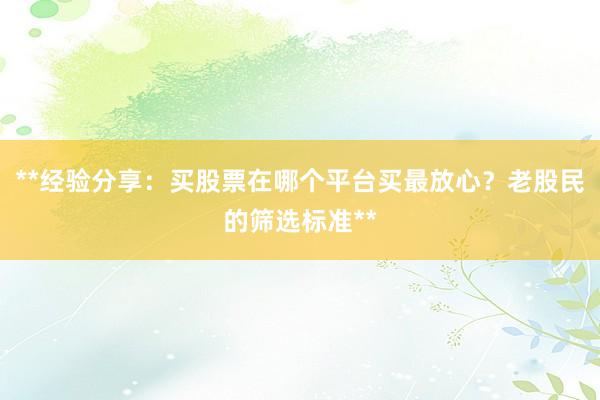 **经验分享：买股票在哪个平台买最放心？老股民的筛选标准**