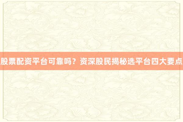 股票配资平台可靠吗？资深股民揭秘选平台四大要点