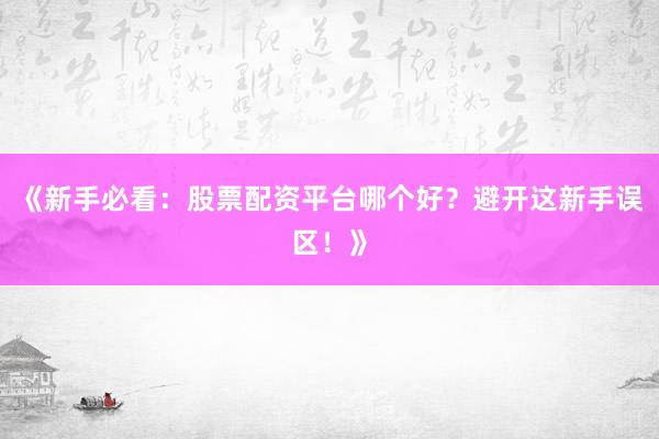 《新手必看：股票配资平台哪个好？避开这新手误区！》