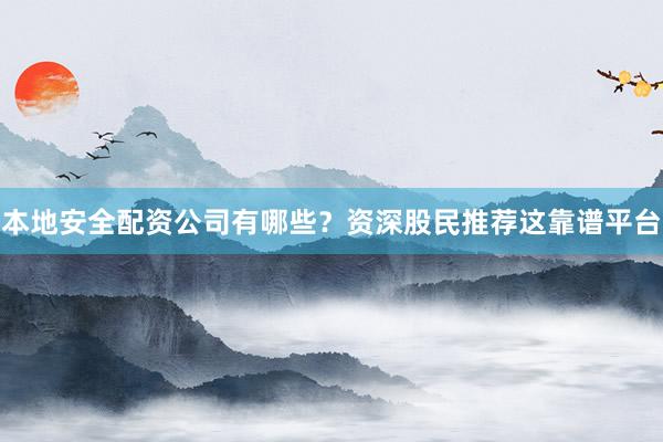 本地安全配资公司有哪些？资深股民推荐这靠谱平台