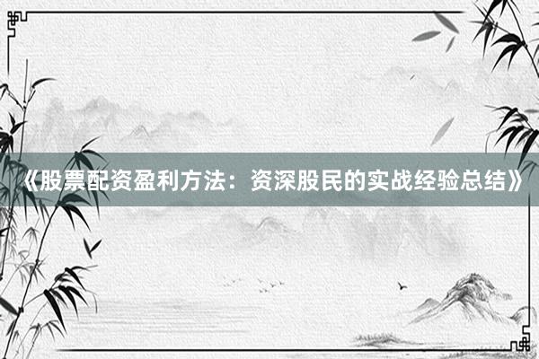 《股票配资盈利方法：资深股民的实战经验总结》