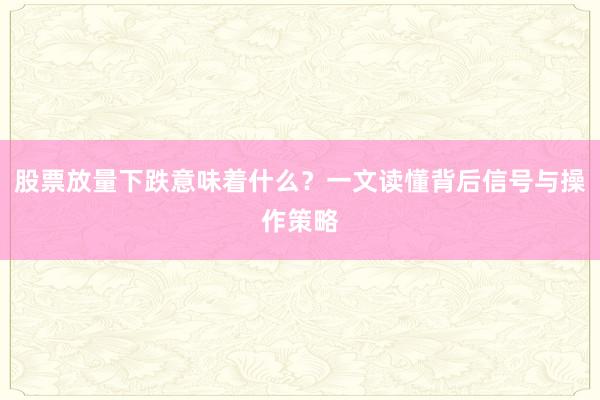 股票放量下跌意味着什么？一文读懂背后信号与操作策略