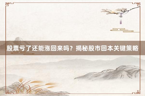 股票亏了还能涨回来吗？揭秘股市回本关键策略