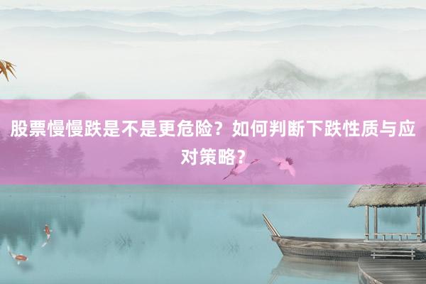 股票慢慢跌是不是更危险？如何判断下跌性质与应对策略？