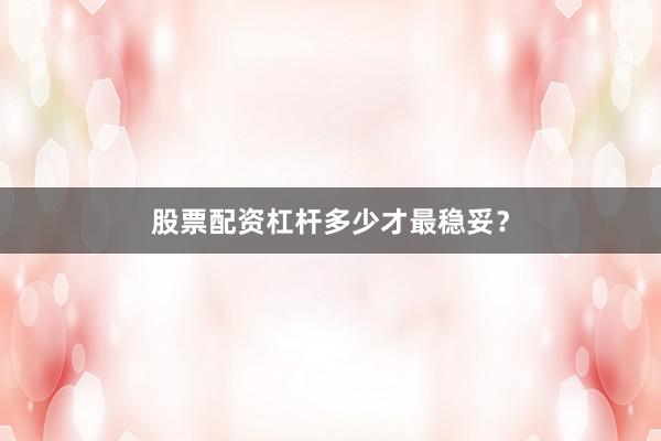 股票配资杠杆多少才最稳妥？