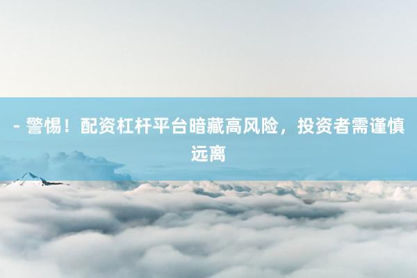 - 警惕！配资杠杆平台暗藏高风险，投资者需谨慎远离