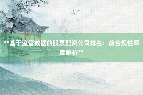 **基于监管数据的股票配资公司排名：前合规性深度解析**