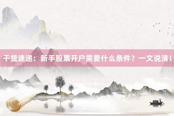 干货速递：新手股票开户需要什么条件？一文说清！