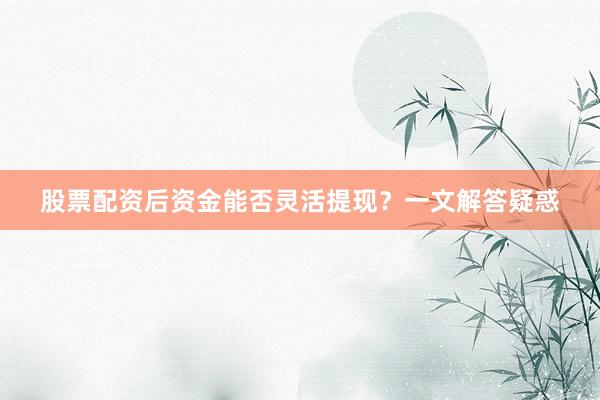 股票配资后资金能否灵活提现？一文解答疑惑