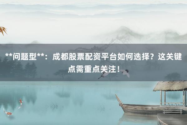 **问题型**：成都股票配资平台如何选择？这关键点需重点关注！