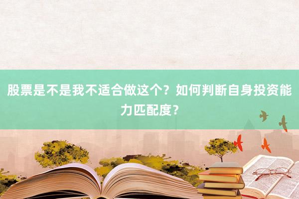 股票是不是我不适合做这个？如何判断自身投资能力匹配度？