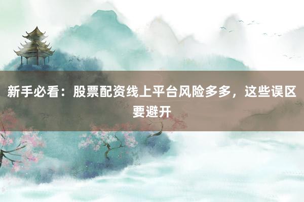 新手必看：股票配资线上平台风险多多，这些误区要避开