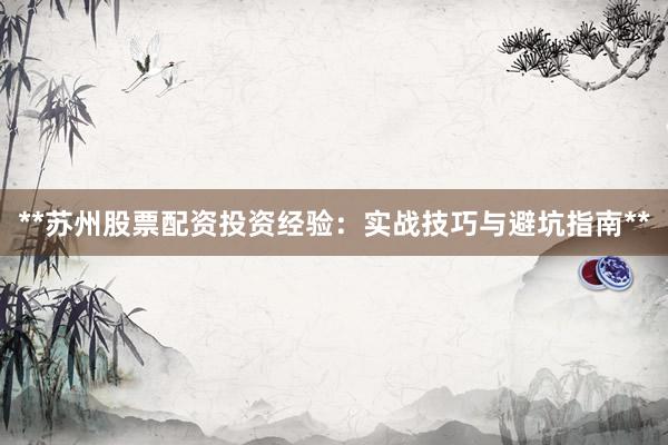 **苏州股票配资投资经验：实战技巧与避坑指南**