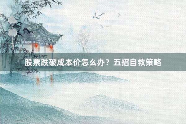 股票跌破成本价怎么办？五招自救策略