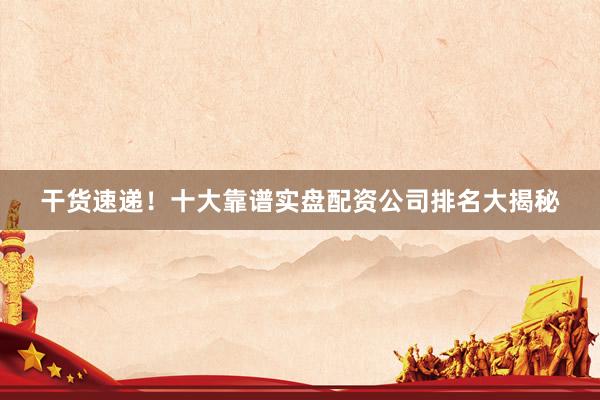 干货速递！十大靠谱实盘配资公司排名大揭秘
