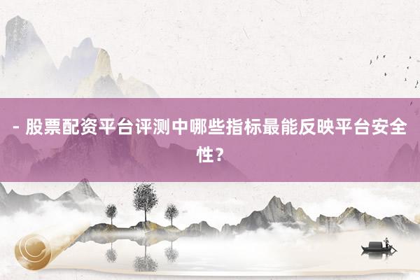 - 股票配资平台评测中哪些指标最能反映平台安全性？