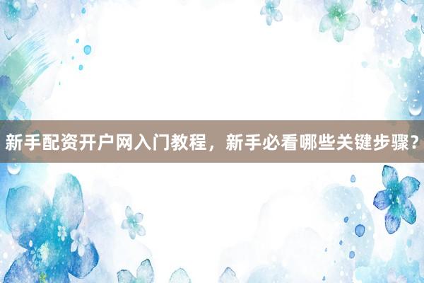 新手配资开户网入门教程，新手必看哪些关键步骤？