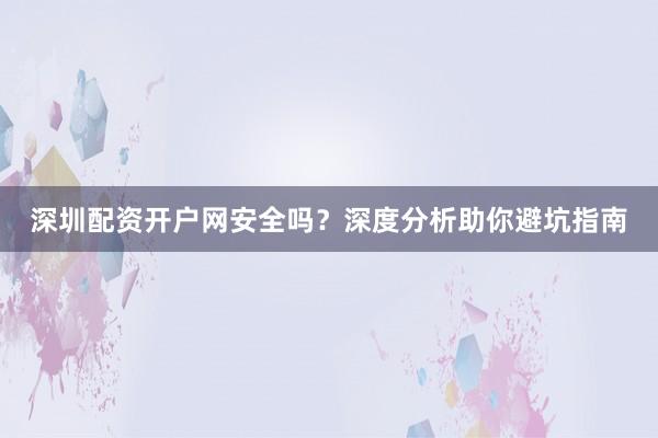 深圳配资开户网安全吗？深度分析助你避坑指南