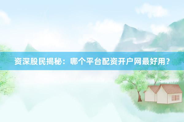 资深股民揭秘：哪个平台配资开户网最好用？