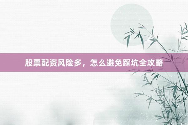 股票配资风险多，怎么避免踩坑全攻略