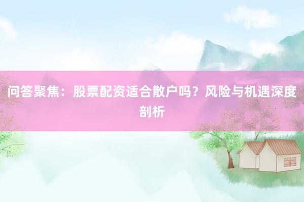 问答聚焦：股票配资适合散户吗？风险与机遇深度剖析