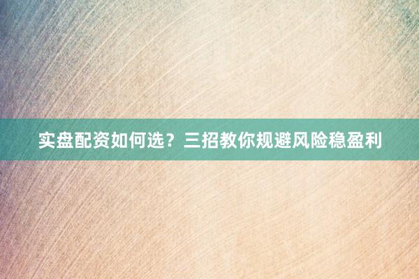 实盘配资如何选？三招教你规避风险稳盈利