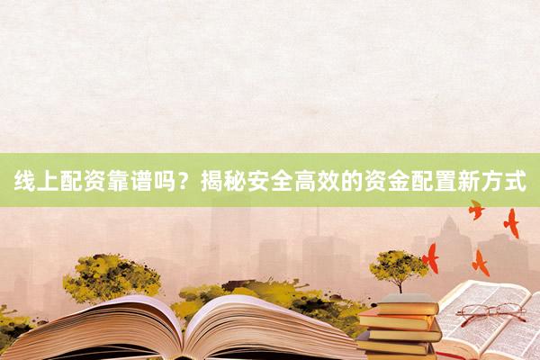 线上配资靠谱吗？揭秘安全高效的资金配置新方式