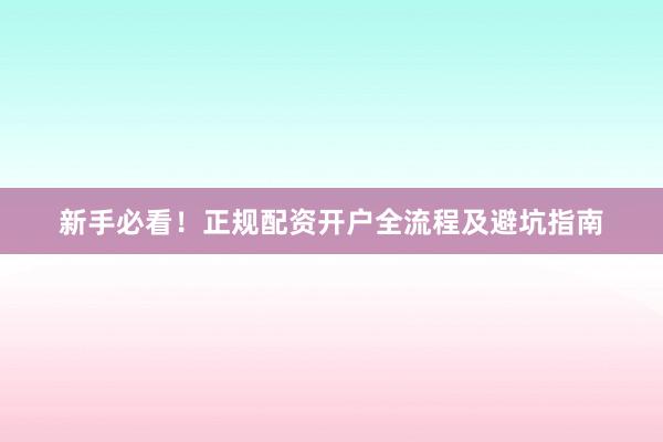 新手必看！正规配资开户全流程及避坑指南