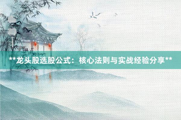 **龙头股选股公式：核心法则与实战经验分享**