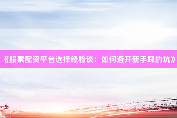 《股票配资平台选择经验谈：如何避开新手踩的坑》