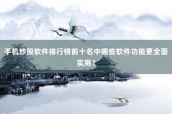 手机炒股软件排行榜前十名中哪些软件功能更全面实用？