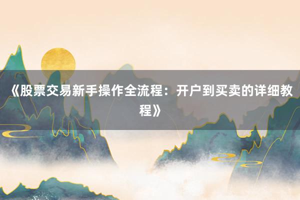 《股票交易新手操作全流程：开户到买卖的详细教程》