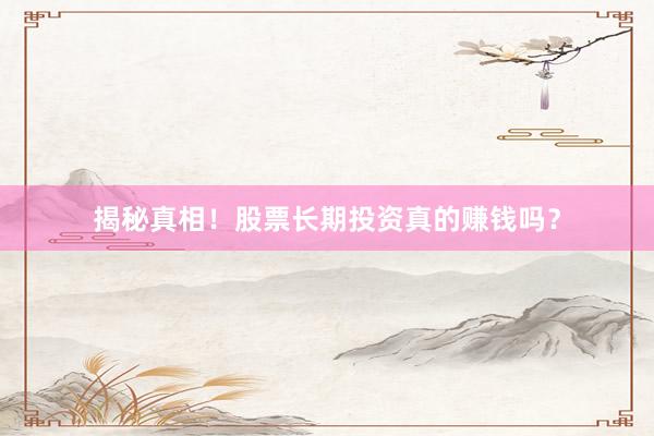 揭秘真相！股票长期投资真的赚钱吗？