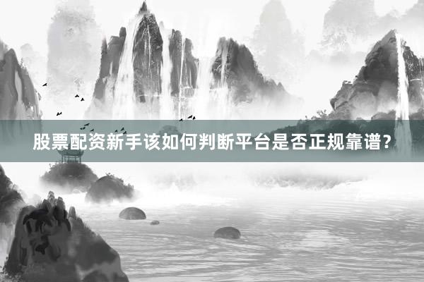 股票配资新手该如何判断平台是否正规靠谱？
