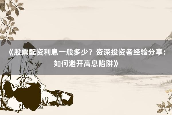 《股票配资利息一般多少？资深投资者经验分享：如何避开高息陷阱》