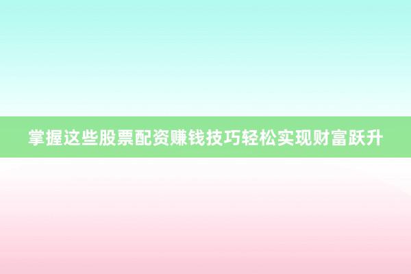 掌握这些股票配资赚钱技巧轻松实现财富跃升