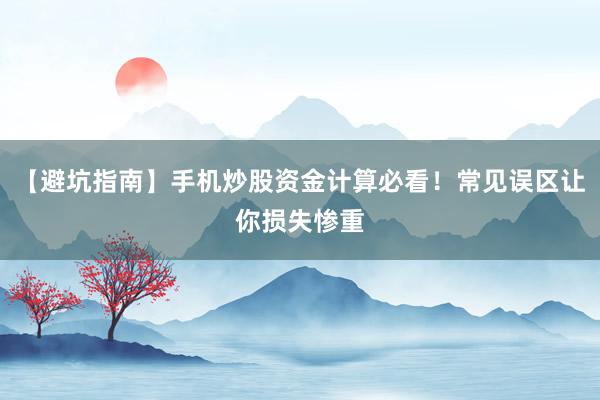 【避坑指南】手机炒股资金计算必看！常见误区让你损失惨重