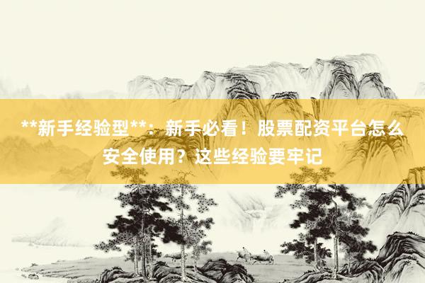 **新手经验型**：新手必看！股票配资平台怎么安全使用？这些经验要牢记