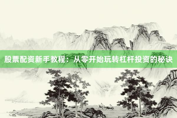 股票配资新手教程：从零开始玩转杠杆投资的秘诀