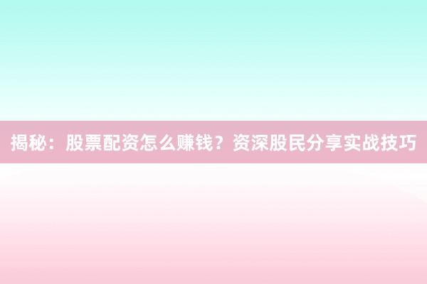 揭秘：股票配资怎么赚钱？资深股民分享实战技巧