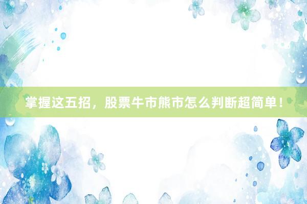 掌握这五招，股票牛市熊市怎么判断超简单！
